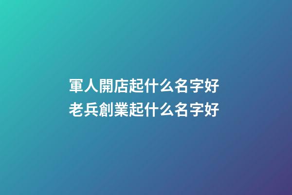 軍人開店起什么名字好 老兵創業起什么名字好-第1張-店鋪起名-玄機派